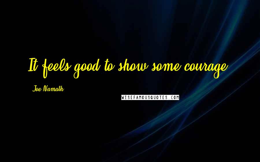 Joe Namath Quotes: It feels good to show some courage.
