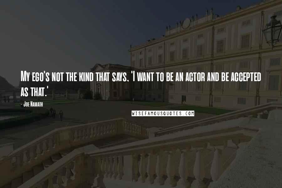 Joe Namath Quotes: My ego's not the kind that says, 'I want to be an actor and be accepted as that.'