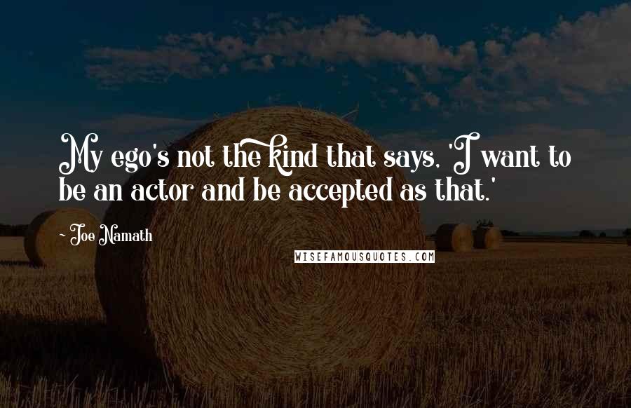 Joe Namath Quotes: My ego's not the kind that says, 'I want to be an actor and be accepted as that.'