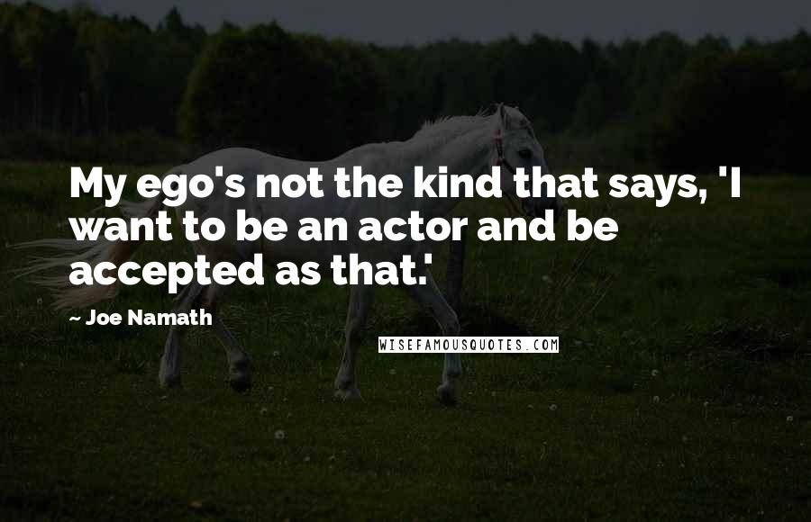 Joe Namath Quotes: My ego's not the kind that says, 'I want to be an actor and be accepted as that.'