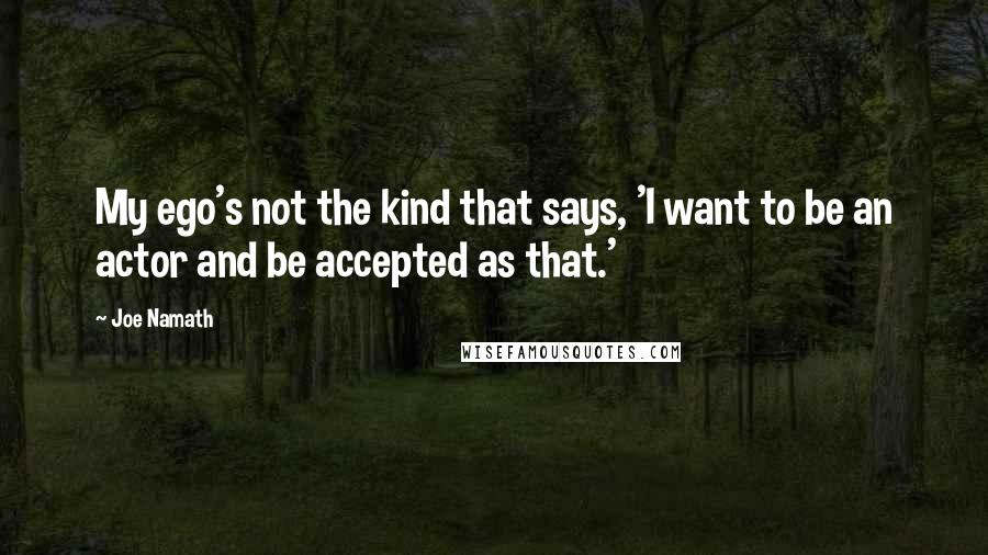 Joe Namath Quotes: My ego's not the kind that says, 'I want to be an actor and be accepted as that.'