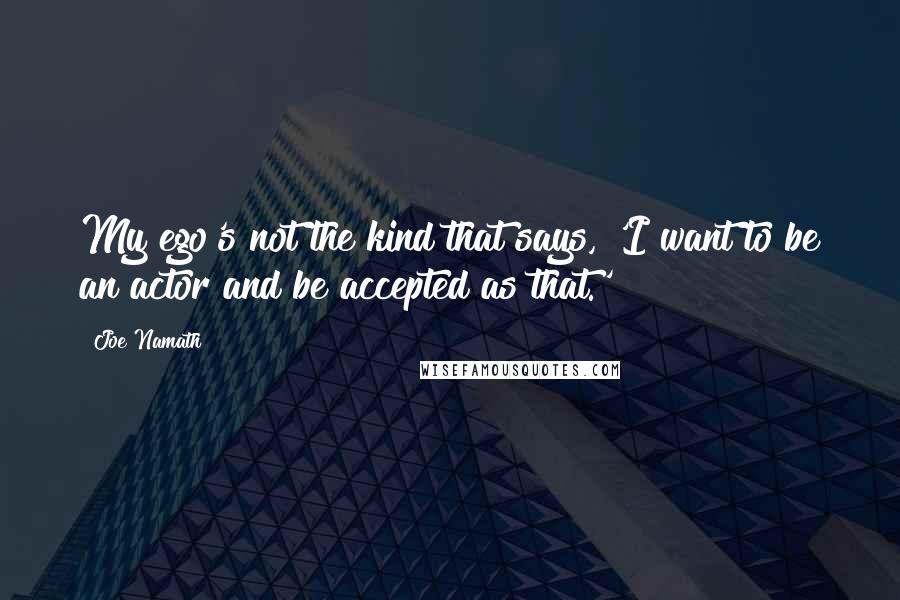 Joe Namath Quotes: My ego's not the kind that says, 'I want to be an actor and be accepted as that.'
