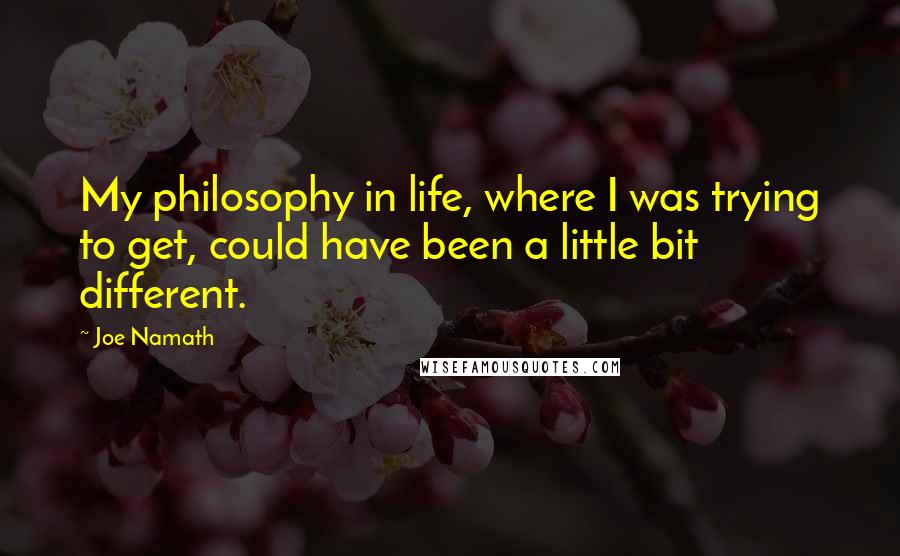 Joe Namath Quotes: My philosophy in life, where I was trying to get, could have been a little bit different.