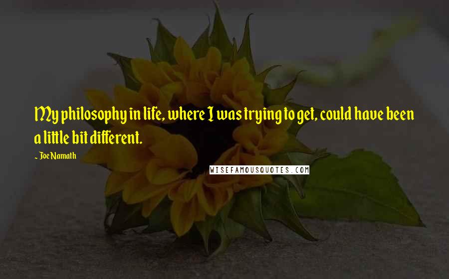 Joe Namath Quotes: My philosophy in life, where I was trying to get, could have been a little bit different.