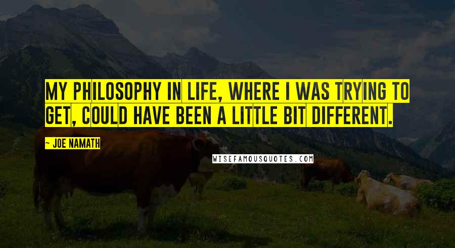 Joe Namath Quotes: My philosophy in life, where I was trying to get, could have been a little bit different.