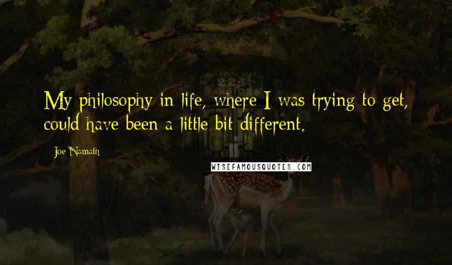 Joe Namath Quotes: My philosophy in life, where I was trying to get, could have been a little bit different.