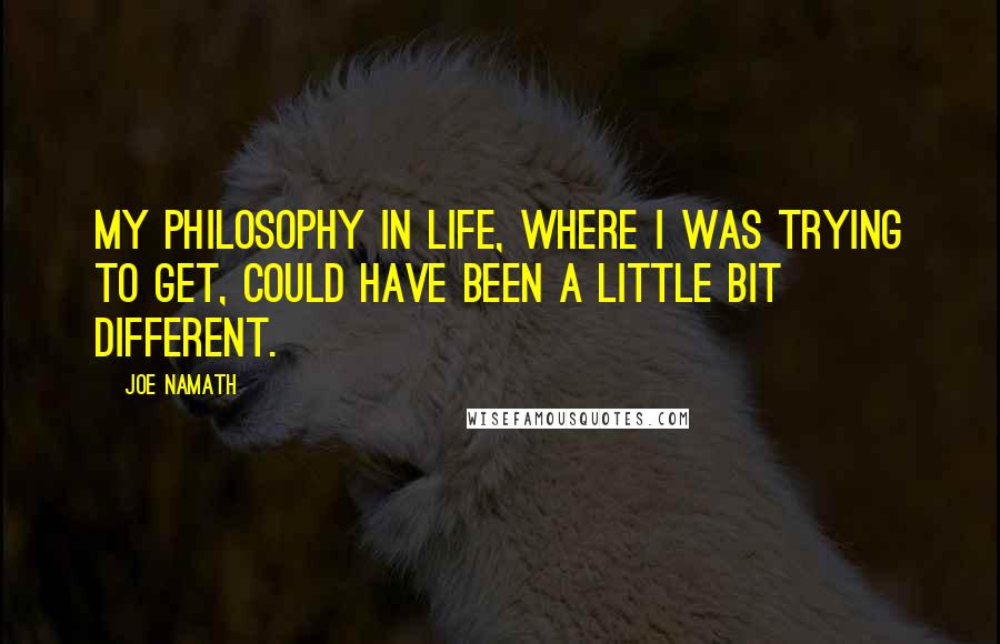 Joe Namath Quotes: My philosophy in life, where I was trying to get, could have been a little bit different.