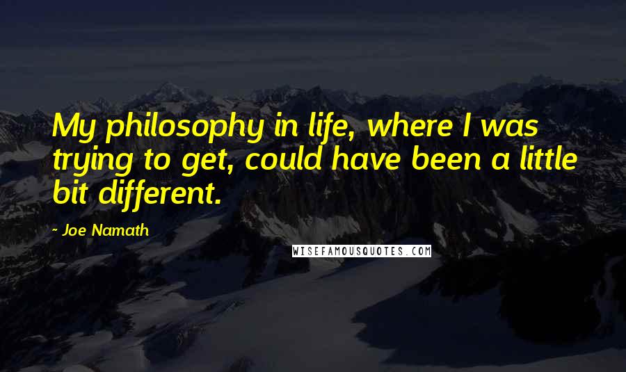 Joe Namath Quotes: My philosophy in life, where I was trying to get, could have been a little bit different.
