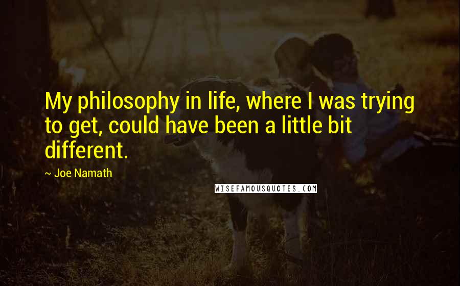 Joe Namath Quotes: My philosophy in life, where I was trying to get, could have been a little bit different.