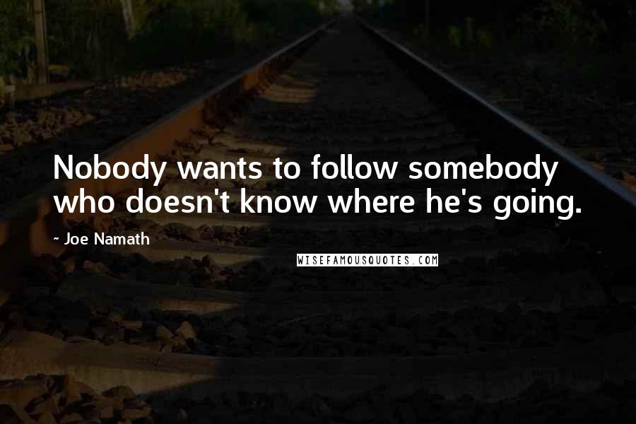 Joe Namath Quotes: Nobody wants to follow somebody who doesn't know where he's going.