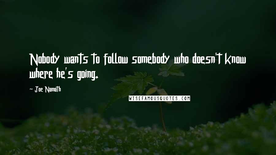 Joe Namath Quotes: Nobody wants to follow somebody who doesn't know where he's going.