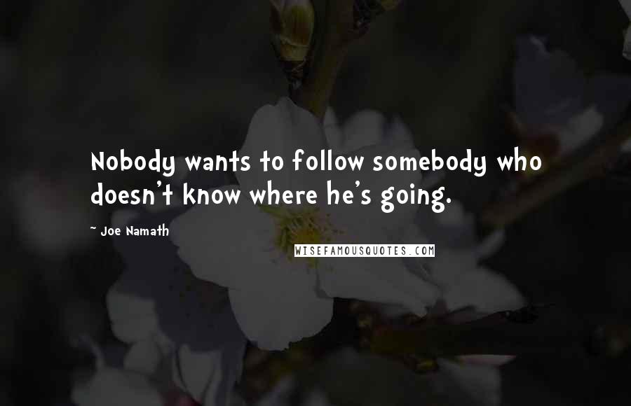 Joe Namath Quotes: Nobody wants to follow somebody who doesn't know where he's going.