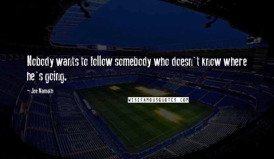 Joe Namath Quotes: Nobody wants to follow somebody who doesn't know where he's going.