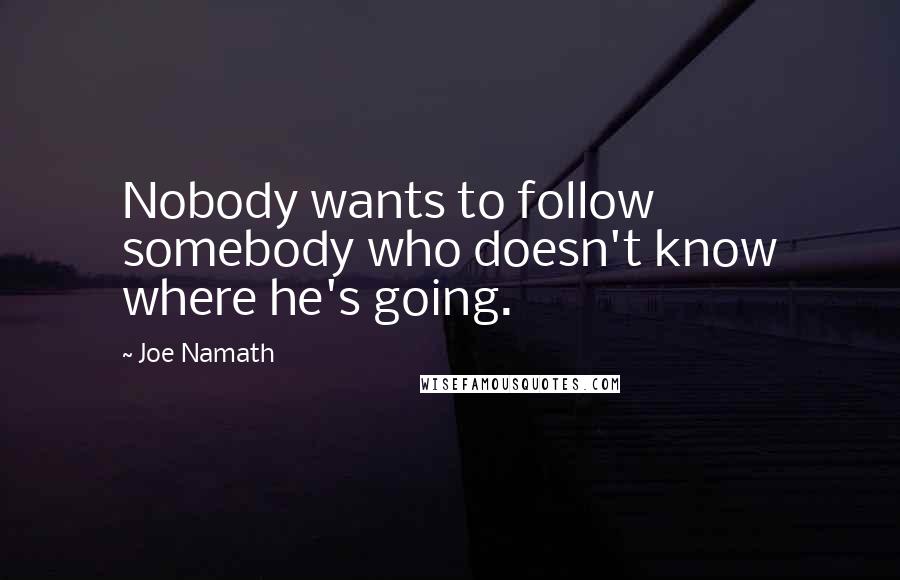 Joe Namath Quotes: Nobody wants to follow somebody who doesn't know where he's going.