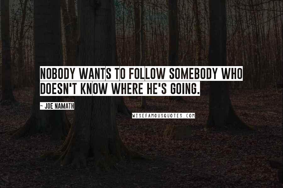 Joe Namath Quotes: Nobody wants to follow somebody who doesn't know where he's going.