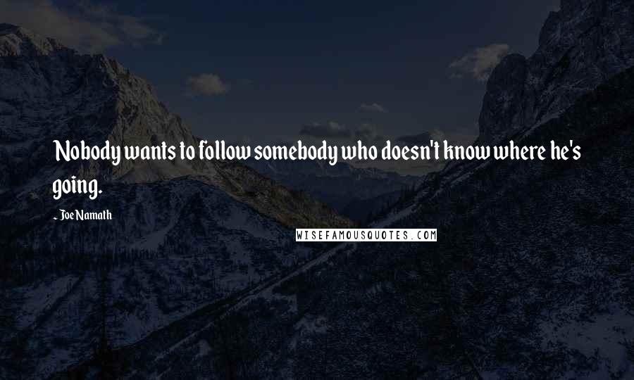 Joe Namath Quotes: Nobody wants to follow somebody who doesn't know where he's going.