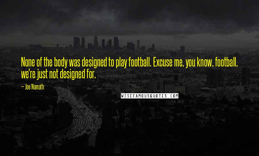 Joe Namath Quotes: None of the body was designed to play football. Excuse me, you know, football, we're just not designed for.