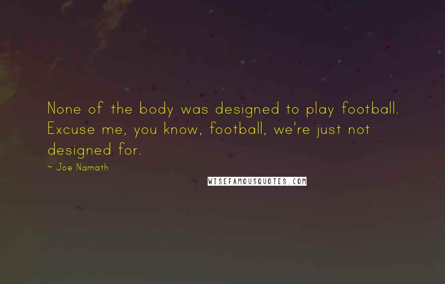 Joe Namath Quotes: None of the body was designed to play football. Excuse me, you know, football, we're just not designed for.