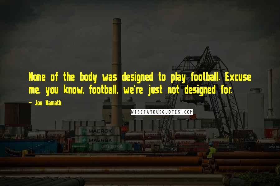 Joe Namath Quotes: None of the body was designed to play football. Excuse me, you know, football, we're just not designed for.