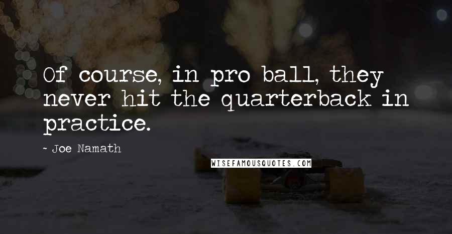 Joe Namath Quotes: Of course, in pro ball, they never hit the quarterback in practice.