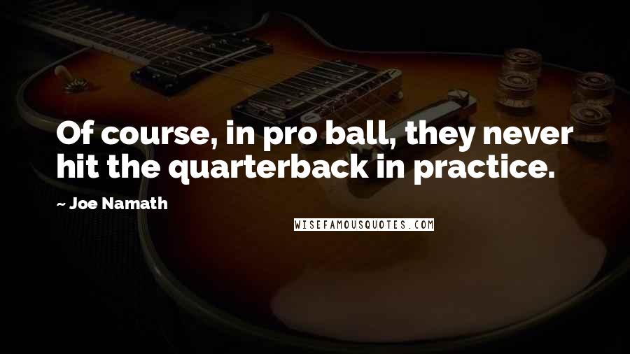 Joe Namath Quotes: Of course, in pro ball, they never hit the quarterback in practice.