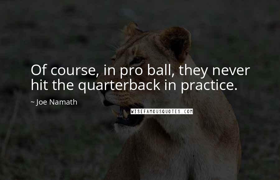 Joe Namath Quotes: Of course, in pro ball, they never hit the quarterback in practice.