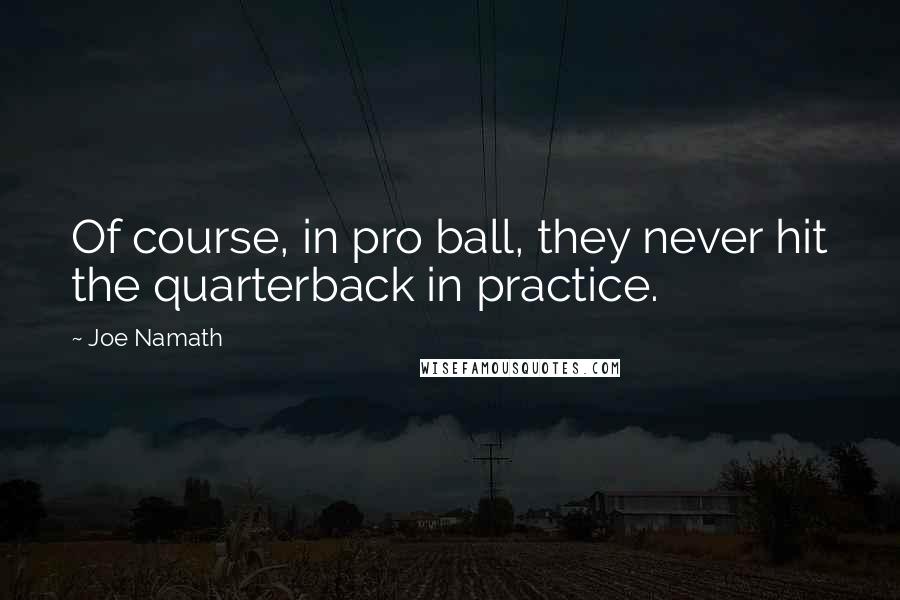 Joe Namath Quotes: Of course, in pro ball, they never hit the quarterback in practice.