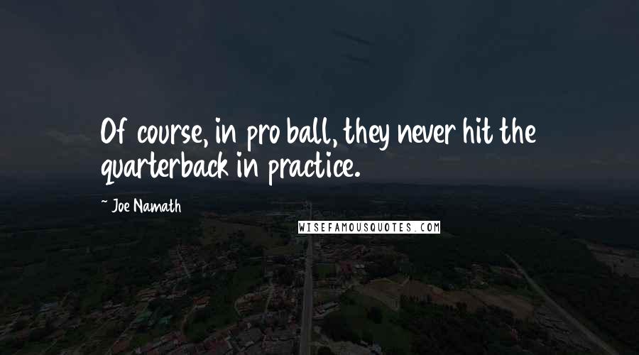 Joe Namath Quotes: Of course, in pro ball, they never hit the quarterback in practice.