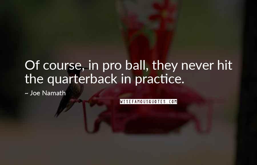 Joe Namath Quotes: Of course, in pro ball, they never hit the quarterback in practice.