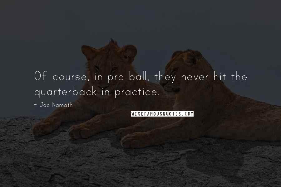 Joe Namath Quotes: Of course, in pro ball, they never hit the quarterback in practice.