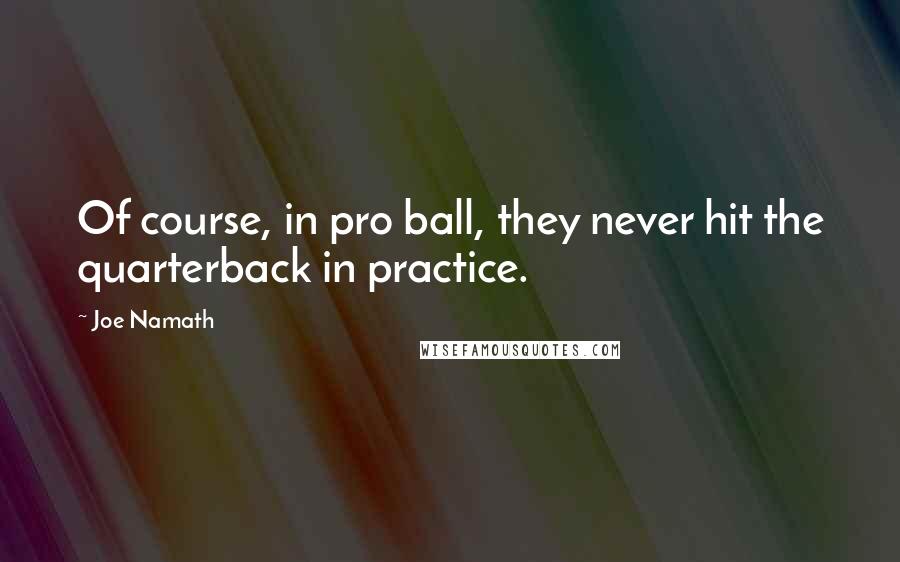 Joe Namath Quotes: Of course, in pro ball, they never hit the quarterback in practice.