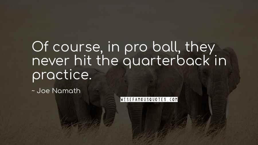 Joe Namath Quotes: Of course, in pro ball, they never hit the quarterback in practice.