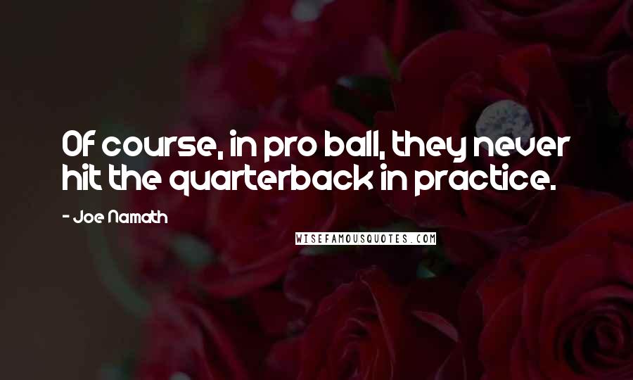 Joe Namath Quotes: Of course, in pro ball, they never hit the quarterback in practice.