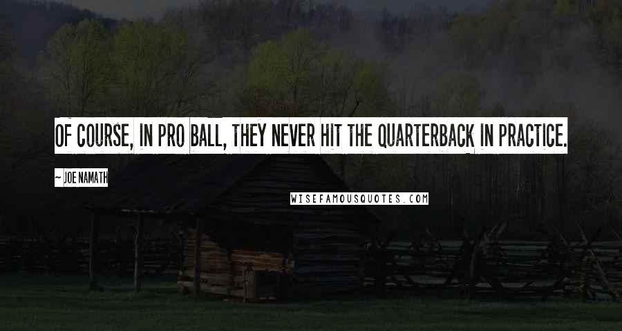 Joe Namath Quotes: Of course, in pro ball, they never hit the quarterback in practice.