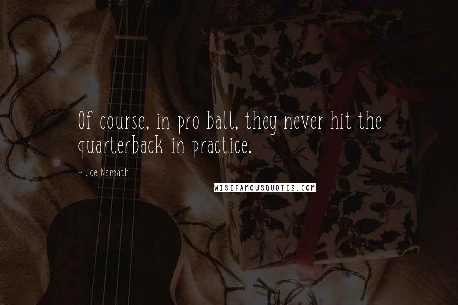 Joe Namath Quotes: Of course, in pro ball, they never hit the quarterback in practice.