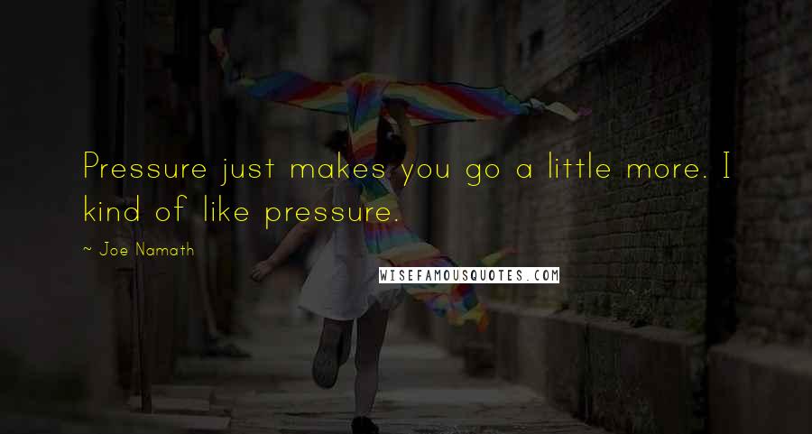 Joe Namath Quotes: Pressure just makes you go a little more. I kind of like pressure.