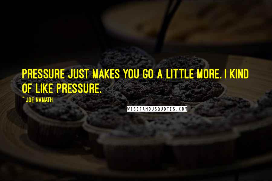 Joe Namath Quotes: Pressure just makes you go a little more. I kind of like pressure.