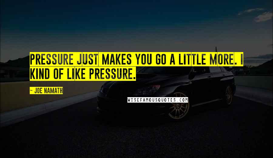 Joe Namath Quotes: Pressure just makes you go a little more. I kind of like pressure.