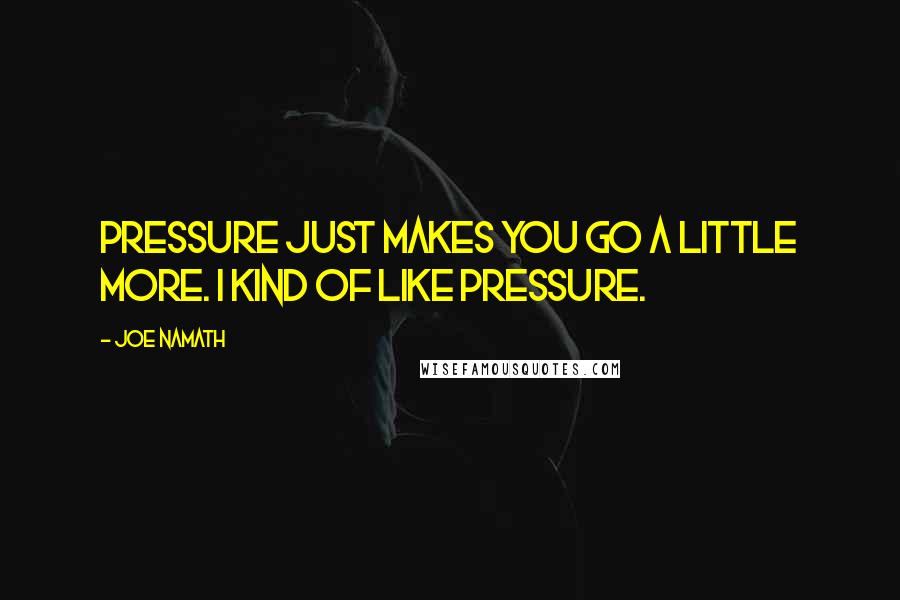 Joe Namath Quotes: Pressure just makes you go a little more. I kind of like pressure.