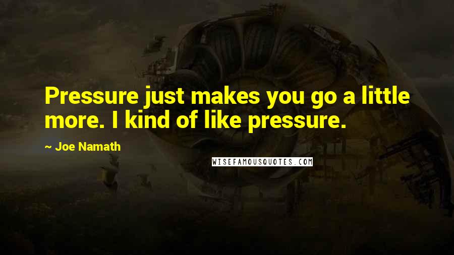 Joe Namath Quotes: Pressure just makes you go a little more. I kind of like pressure.