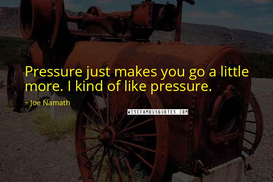 Joe Namath Quotes: Pressure just makes you go a little more. I kind of like pressure.