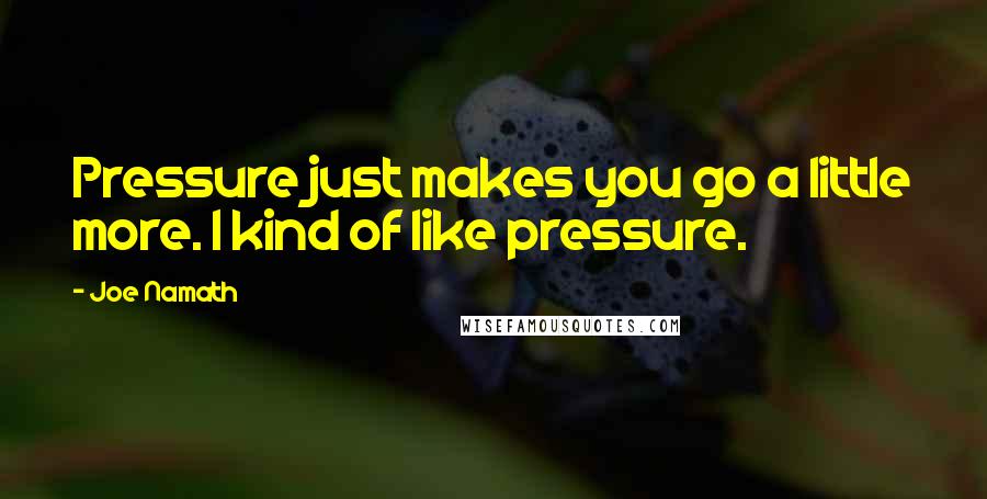 Joe Namath Quotes: Pressure just makes you go a little more. I kind of like pressure.