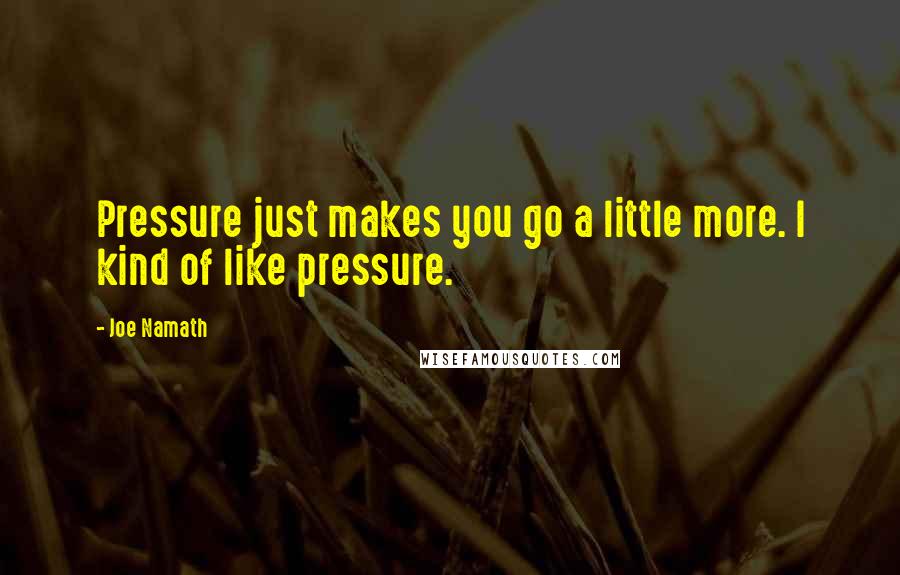 Joe Namath Quotes: Pressure just makes you go a little more. I kind of like pressure.