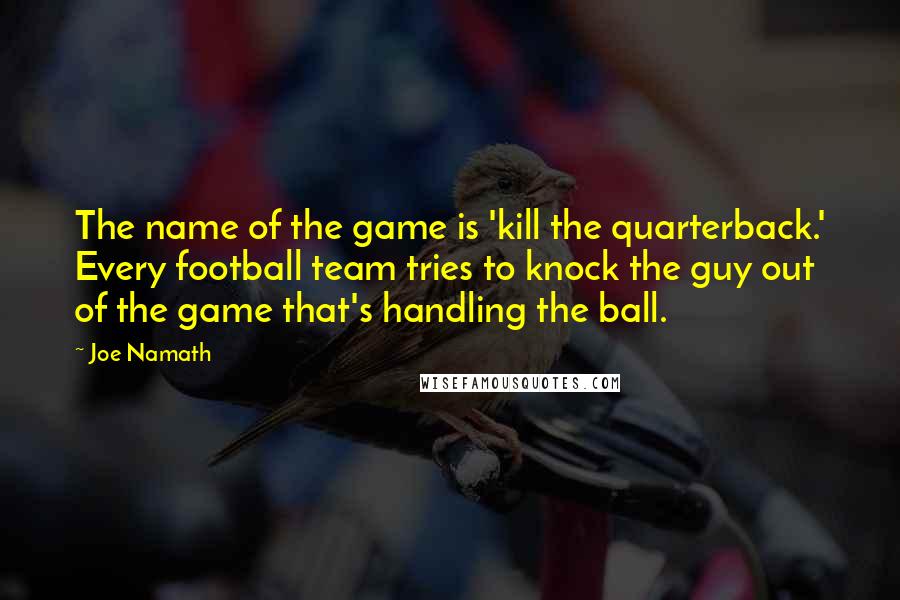 Joe Namath Quotes: The name of the game is 'kill the quarterback.' Every football team tries to knock the guy out of the game that's handling the ball.