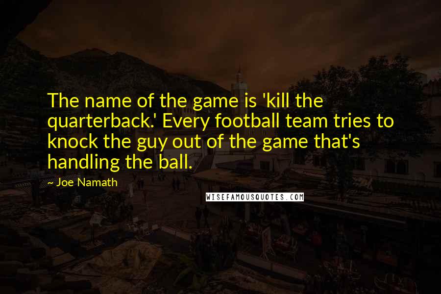Joe Namath Quotes: The name of the game is 'kill the quarterback.' Every football team tries to knock the guy out of the game that's handling the ball.
