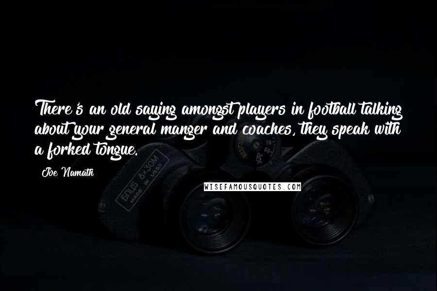 Joe Namath Quotes: There's an old saying amongst players in football talking about your general manger and coaches, they speak with a forked tongue.