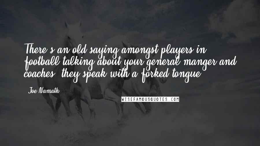 Joe Namath Quotes: There's an old saying amongst players in football talking about your general manger and coaches, they speak with a forked tongue.