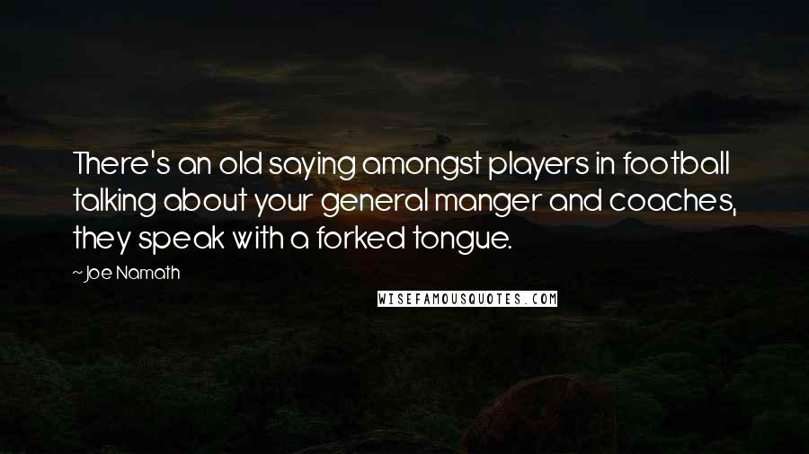 Joe Namath Quotes: There's an old saying amongst players in football talking about your general manger and coaches, they speak with a forked tongue.