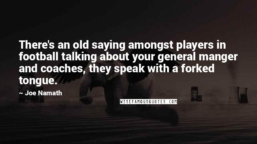 Joe Namath Quotes: There's an old saying amongst players in football talking about your general manger and coaches, they speak with a forked tongue.