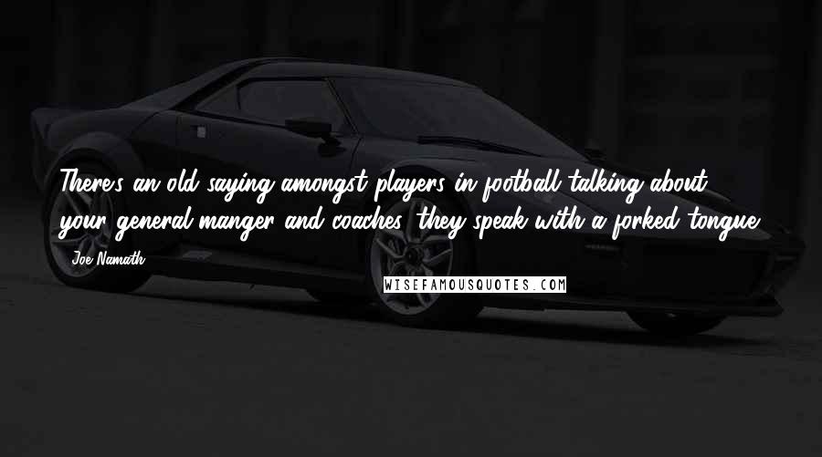 Joe Namath Quotes: There's an old saying amongst players in football talking about your general manger and coaches, they speak with a forked tongue.